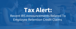 Tax Update - Recent IRS Announcements Related to Employee Retention Credit Claims